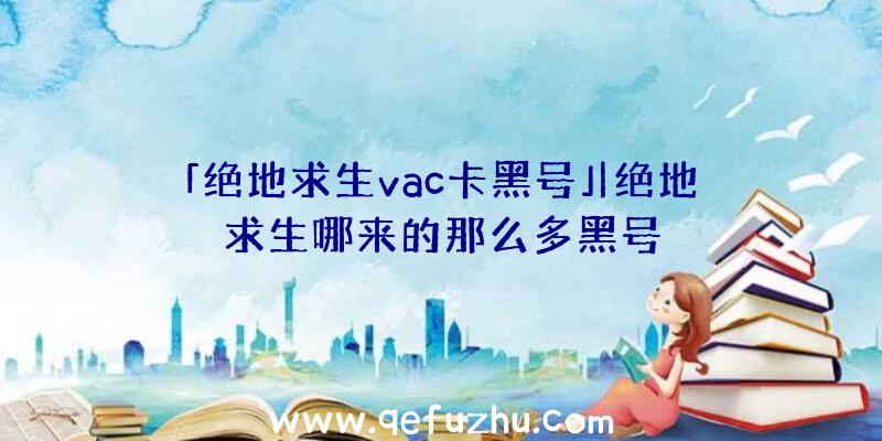 「绝地求生vac卡黑号」|绝地求生哪来的那么多黑号